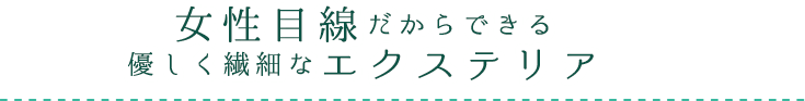 女性目線だからできる優しく繊細なエクステリア